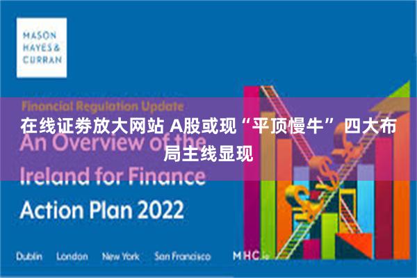 在线证劵放大网站 A股或现“平顶慢牛” 四大布局主线显现