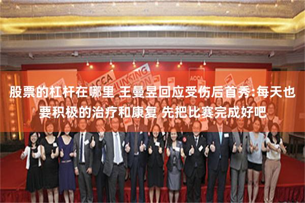 股票的杠杆在哪里 王曼昱回应受伤后首秀:每天也要积极的治疗和康复 先把比赛完成好吧