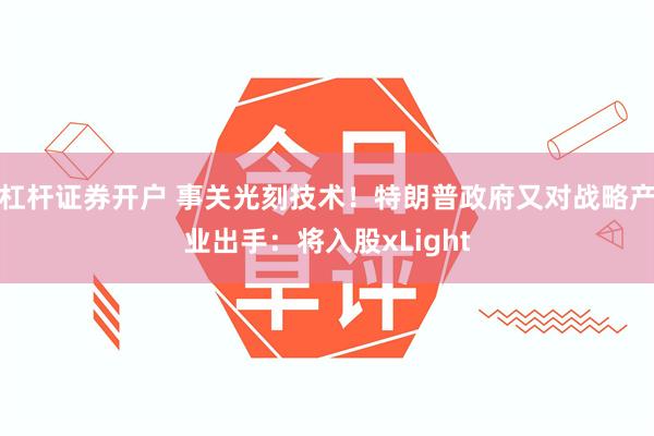 杠杆证券开户 事关光刻技术!特朗普政府又对战略产业出手:将入股xLight