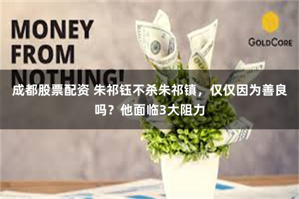 成都股票配资 朱祁钰不杀朱祁镇,仅仅因为善良吗?他面临3大阻力