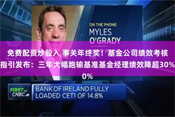 免费配资炒股入 事关年终奖！基金公司绩效考核指引发布：三年大幅跑输基准基金经理绩效降超30%
