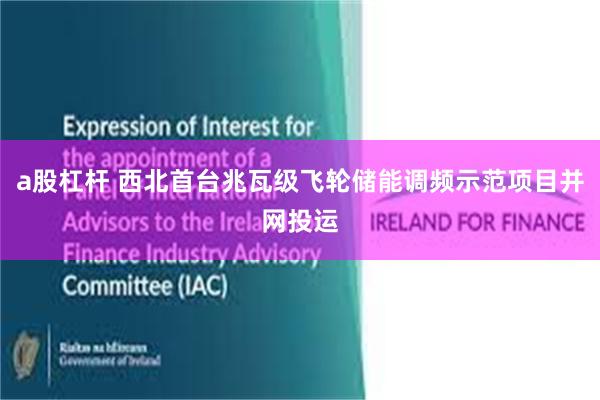 a股杠杆 西北首台兆瓦级飞轮储能调频示范项目并网投运