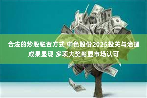 合法的炒股融资方式 中色股份2025投关与治理成果显现 多项大奖彰显市场认可