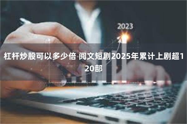 杠杆炒股可以多少倍 阅文短剧2025年累计上剧超120部