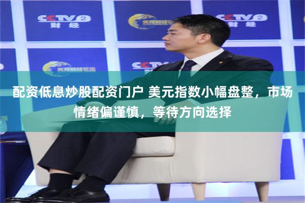 配资低息炒股配资门户 美元指数小幅盘整，市场情绪偏谨慎，等待方向选择