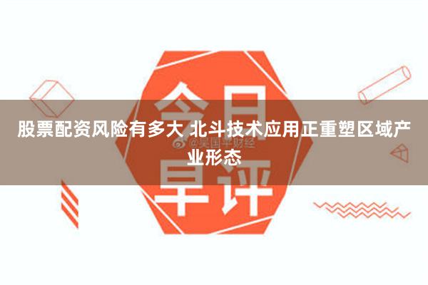 股票配资风险有多大 北斗技术应用正重塑区域产业形态