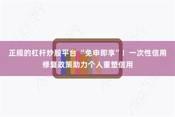 正规的杠杆炒股平台 “免申即享”！一次性信用修复政策助力个人重塑信用