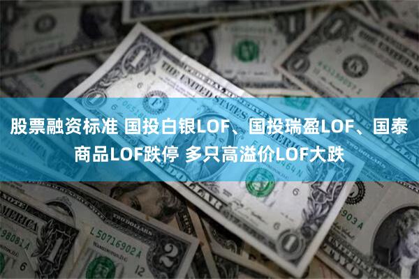 股票融资标准 国投白银LOF、国投瑞盈LOF、国泰商品LOF跌停 多只高溢价LOF大跌