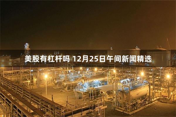 美股有杠杆吗 12月25日午间新闻精选