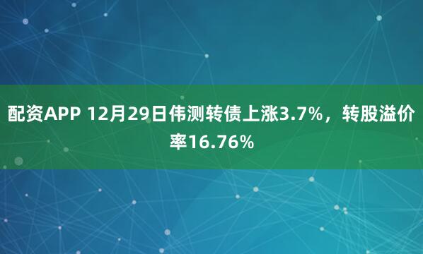 配资APP 12月29日伟测转债上涨3.7%,转股溢价率16.76%