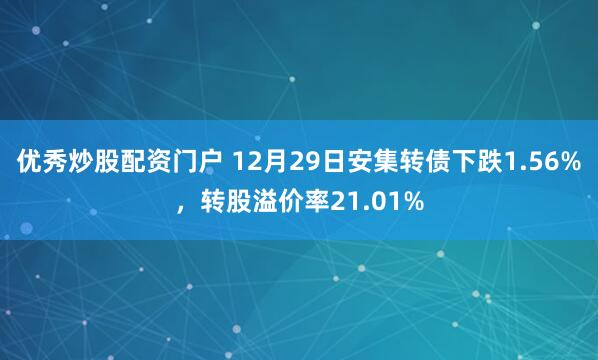 优秀炒股配资门户 12月29日安集转债下跌1.56%,转股溢价率21.01%