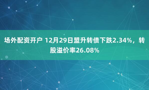 场外配资开户 12月29日盟升转债下跌2.34%，转股溢价率26.08%